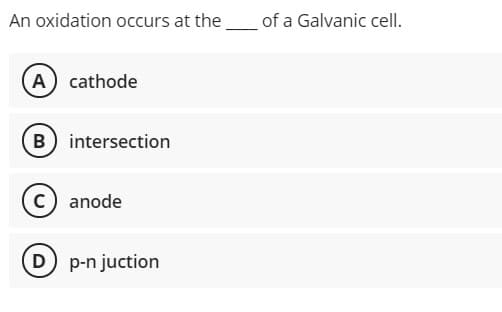 An oxidation occurs at the
of a Galvanic celI.
(A cathode
B intersection
c) anode
D p-n juction
