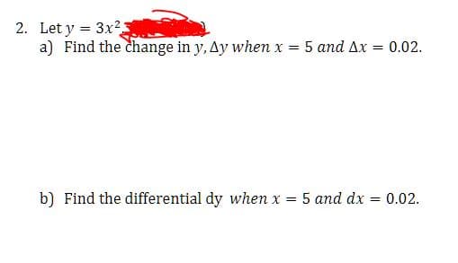 2. Let y 3x23
=
a) Find the change in y, Ay when x = 5 and Ax = 0.02.
b) Find the differential dy when x = 5 and dx = 0.02.