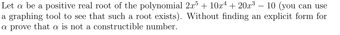 Let a be a positive real root of the polynomial 2x + 10x4 + 20x3 – 10 (you can use
a graphing tool to see that such a root exists). Without finding an explicit form for
a prove that a is not a constructible number.
