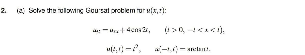 2.
(a) Solve the following Goursat problem for u(x,t):
= Uxx +4 cos 2t,
(t > 0, -t <x<t),
Utt
u(t,t) =t²,
u(-t,t) = arctant.
