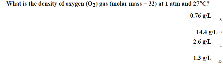 What is the density of oxygen (O2) gas (molar mass = 32) at 1 atm and 27°C?
0.76 g/L
14.4 g/L.B
2.6 g/L
.C
1.3 g/L
.D
