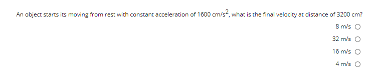 An object starts its moving from rest with constant acceleration of 1600 cm/s?, what is the final velocity at distance of 3200 cm?
8 m/s O
32 m/s O
16 m/s O
4 m/s O
