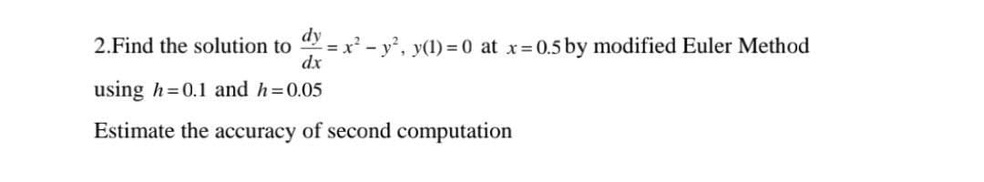 dy
2.Find the solution to
= x² - y², y(1) = 0 at x=0.5 by modified Euler Method
dx
using h=0.1 and h=0.05
Estimate the accuracy of second computation