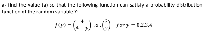 a- find the value (a) so that the following function can satisfy a probability distribution
function of the random variable Y:
fG) = (4,) .a
.C) for y = 0,2,3,4
