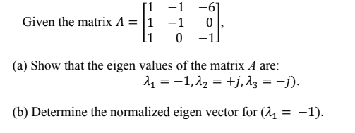 [1 -1 -61
Given the matrix A = |1 -1
li
0 -1
(a) Show that the eigen values of the matrix A are:
11 = -1,22 = +j,23 = -j).
(b) Determine the normalized eigen vector for (2,
-1).
