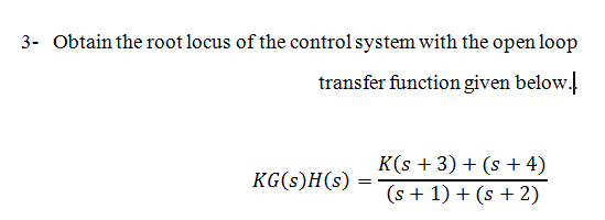 3- Obtain the root locus of the control system with the open loop
transfer function given below.
K(s + 3) + (s + 4)
KG(s)H(s)
(s + 1) + (s + 2)
