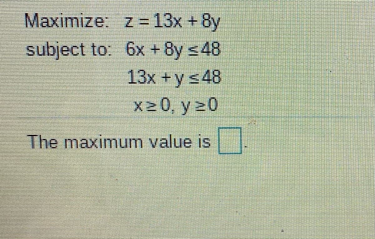Maximize: z=13x +8y
subject to: 6x + 8y s48
13x +ys48
x20, y>0
The maximum value is.
