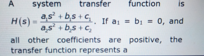 A
system
transfer
function
is
H(s) =
as² + b,s + C, . If a, = b1 = 0, and
G. If
%3D
bị =
%3D
a,s' + b,s + c,
all other coefficients are positive, the
transfer function represents a

