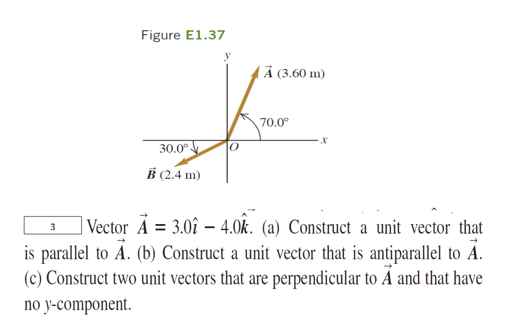 Figure E1.37
y
A (3.60 m)
70.0°
X
30.0°
B (2.4 m)
| Vector Á
3.02 – 4.0k. (a) Construct a unit vector that
3
is parallel to A. (b) Construct a unit vector that is antiparallel to A.
(c) Construct two unit vectors that are perpendicular to A and that have
no y-component.
