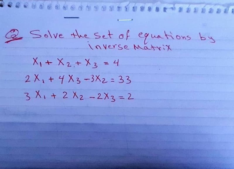 Q Solve the Set of equations by
inverse Matrix
X,+ X 2,+ X3 = 4
2 X, +4 X3-3X2=33
3 X, + 2 X2 - 2X3=2
%3D
