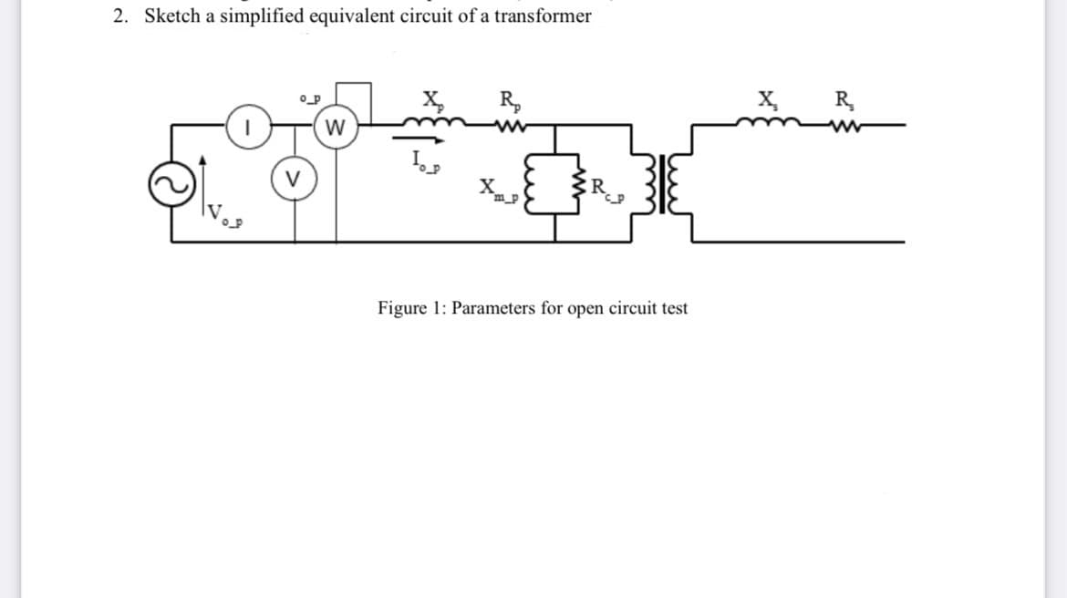 2. Sketch a simplified equivalent circuit of a transformer
X,
R,
X, R
W
R, E
Figure 1: Parameters for open circuit test
