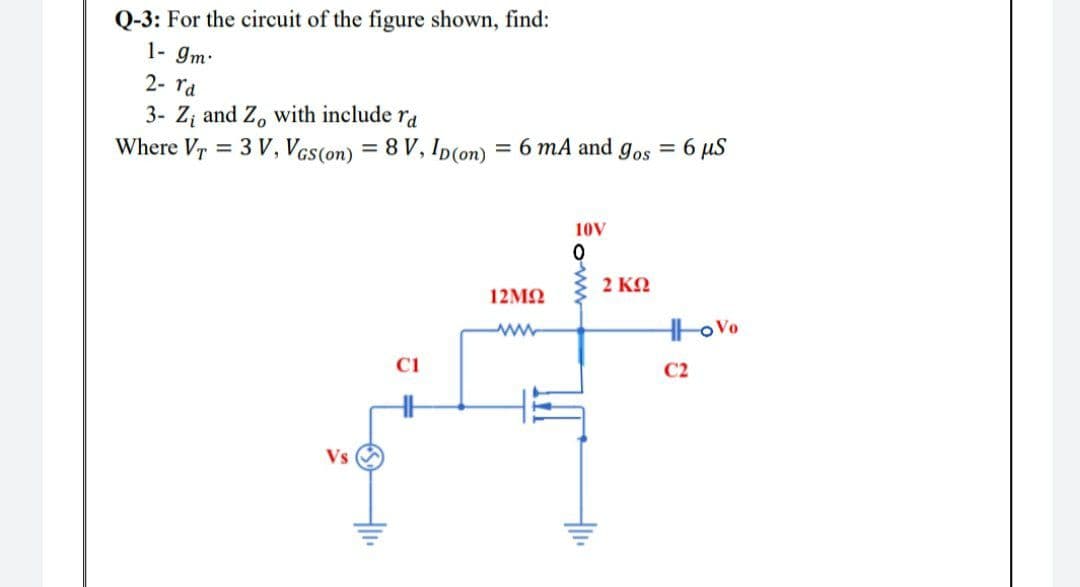Q-3: For the circuit of the figure shown, find:
1- gm
2- rd
3- Z and Z, with include ra
Where Vr = 3 V, Vcs(on) = 8 V, Ip(on) = 6 mA and gos = 6 µS
%3D
10V
2 KO
12ΜΩ
HoVo
C1
C2
Vs
