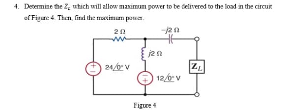 4. Determine the Z, which will allow maximum power to be delivered to the load in the circuit
of Figure 4. Then, find the maximum power.
20
-j2n
j2n
| 24/0° V
ZL
12/0º V
Figure 4
