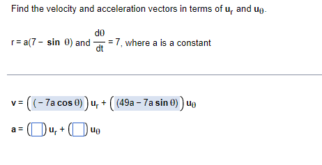 Find the velocity and acceleration vectors in terms of u, and ug.
de
r= a(7 - sin 0) and
- =7, where a is a constant
dt
((-7a cos 0) ) u, + ( (49a - 7a sin 0) ) ue
a =
