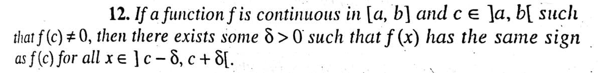 12. If a function f is continuous in [a, b] andce ]a, b[ such
that f (c) + 0, then there exists some 8>0' such that f (x) has the same sign
as f (c) for all x e ]c-8, c + 8[.
