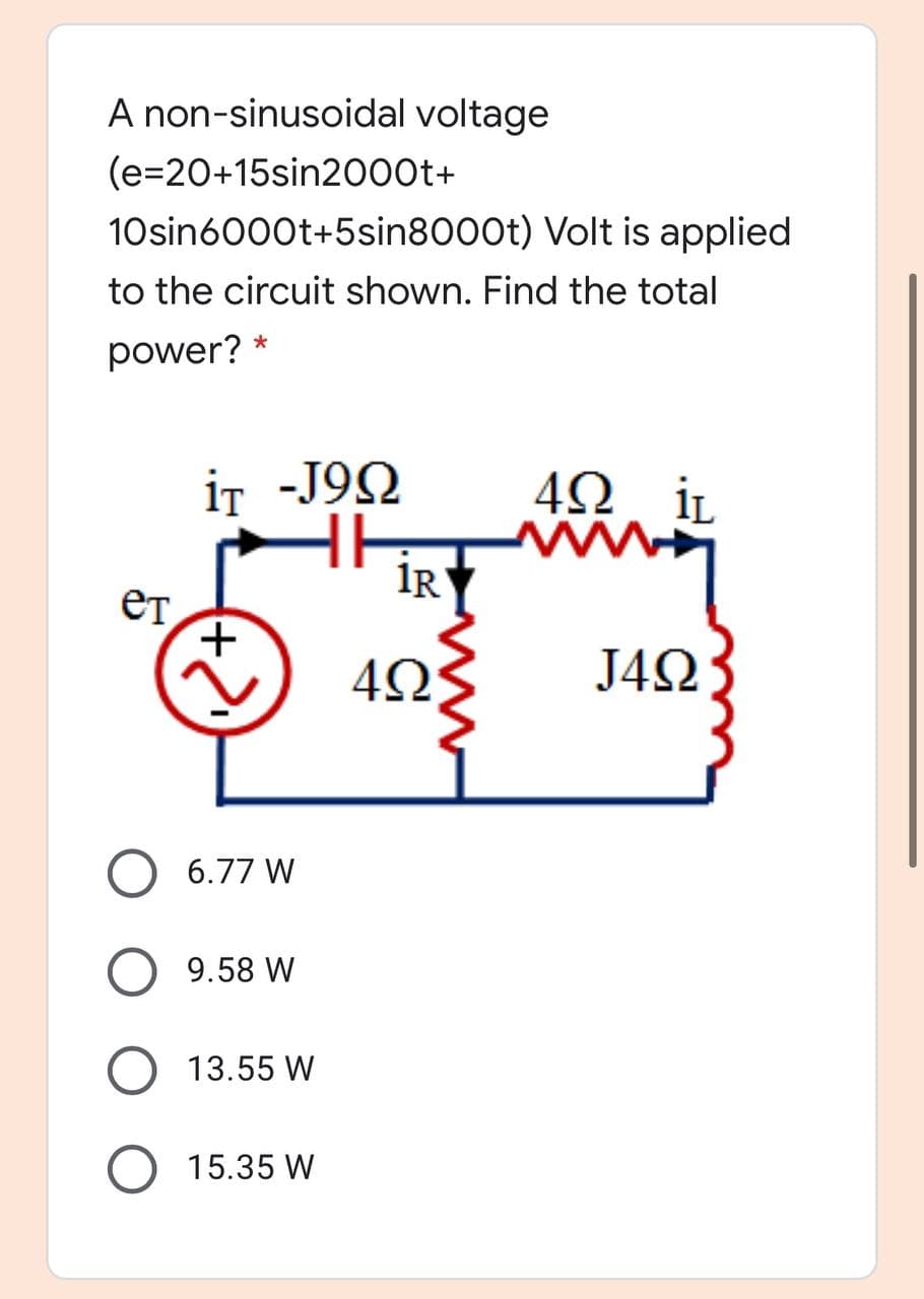 A non-sinusoidal voltage
(e=20+15sin2000t+
10sin6000t+5sin8000t) Volt is applied
to the circuit shown. Find the total
power?
iT -J92
4Ω. iL
IR
ет,
J42
6.77 W
9.58 W
13.55 W
15.35 W
