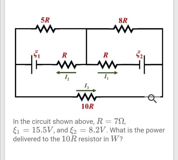 5R
8R
R
R
10R
In the circuit shown above, R = 7N,
E1 = 15.5V, and 2 = 8.2V. What is the power
delivered to the 10R resistor in W?
