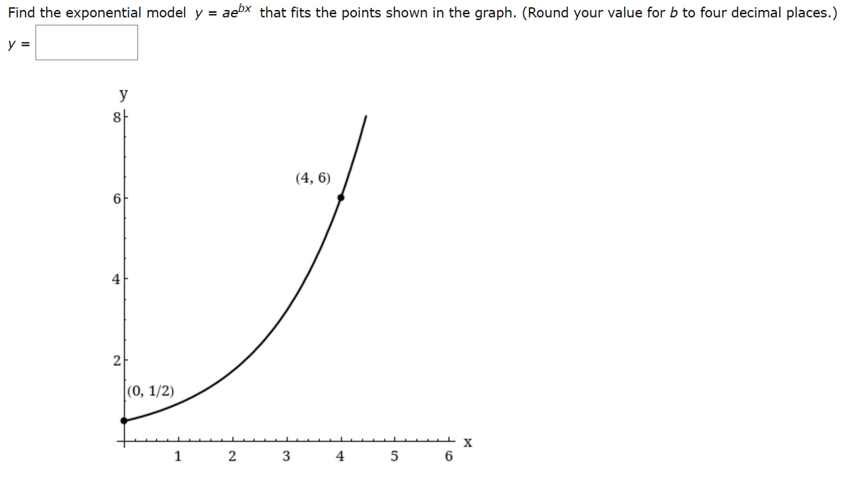 Find the exponential model y = aex that fits the points shown in the graph. (Round your value for b to four decimal places.)
y =
y
8-
(4, 6)
6
4
2-
(0, 1/2)
1
2
3
6.
