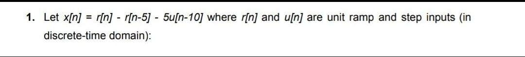 1. Let x[n] = r[n] - r[n-5] - 5u[n-10] where r[n] and u[n] are unit ramp and step inputs (in
discrete-time domain):
