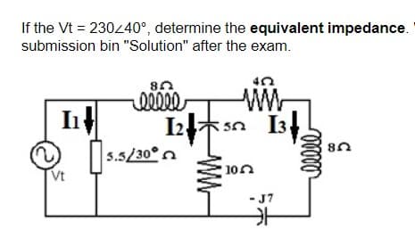 If the Vt = 230240°, determine the equivalent impedance.
submission bin "Solution" after the exam.
In
*sn I3
5.5/30°
100
Vt
- J7
W-

