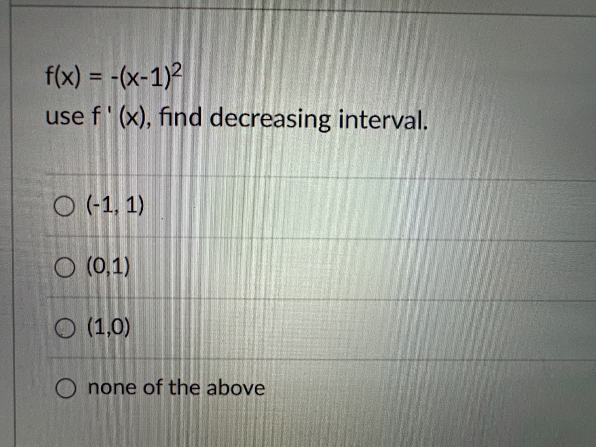 f(x) = -(x-1)²
use f'(x), find decreasing interval.
O(-1, 1)
O (0,1)
O (1,0)
none of the above