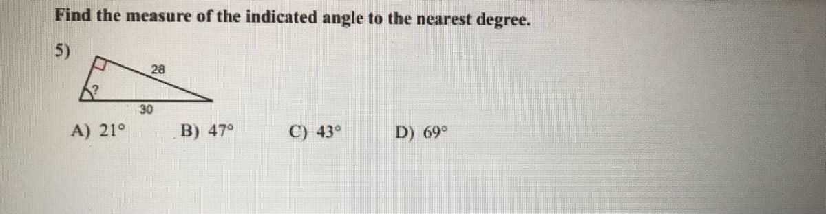 Find the measure of the indicated angle to the nearest degree.
5)
28
30
A) 21°
B) 47°
C) 43°
D) 69°
