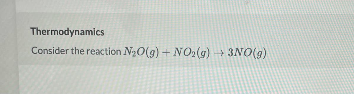 Thermodynamics
Consider the reaction N20(g) + NO2(g) → 3NO(g)
