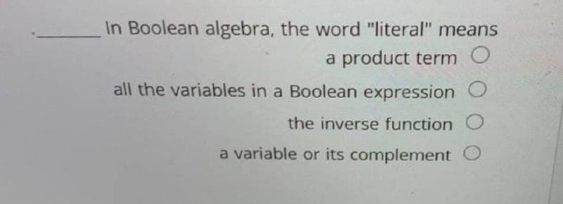 In Boolean algebra, the word "literal" means
a product term O
all the variables in a Boolean expression
the inverse function O
a variable or its complement O
