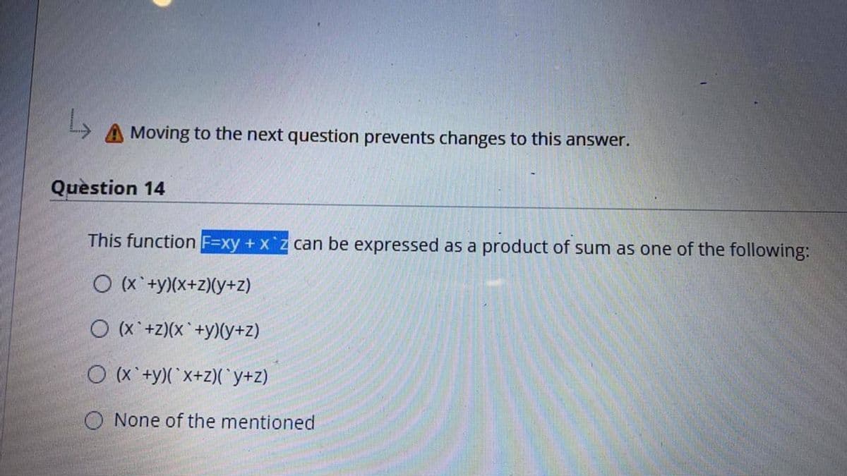 Moving to the next question prevents changes to this answer.
Quèstion 14
This function F=xy + x z can be expressed as a product of sum as one of the following:
O (x'+y)(x+Z)(y+z)
O (x +z)(x+y)(y+z)
O (x'+y)(x+z)(Cy+z)
O None of the mentioned
