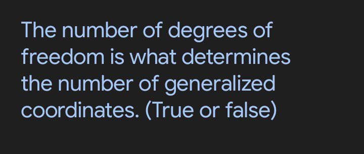 The number of degrees of
freedom is what determines
the number of generalized
coordinates. (True or false)
