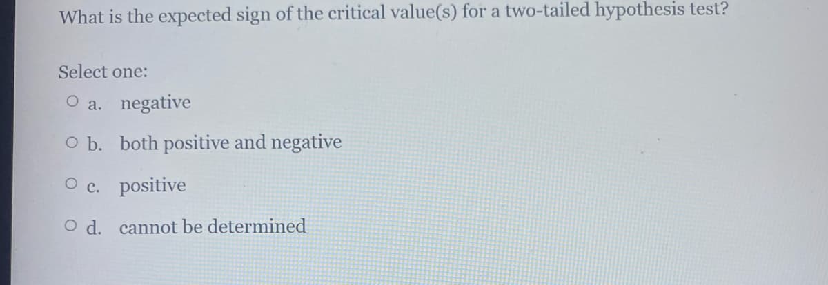 What is the expected sign of the critical value(s) for a two-tailed hypothesis test?
Select one:
O a. negative
O b. both positive and negative
O c. positive
O d. cannot be determined
