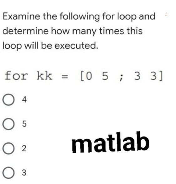Examine the following for loop and
determine how many times this
loop will be executed.
for kk
[O 5 ; 3 3]
O 4
O 5
O 2
matlab
O 3
