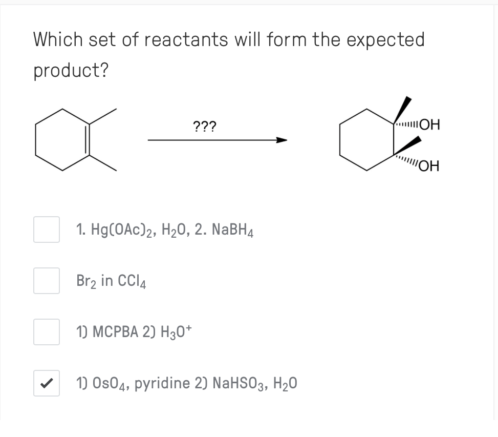 Which set of reactants will form the expected
product?
???
IOH
"OH
1. Hg(OAc)2, H20, 2. NABH4
Br2 in CCI4
1) МСРВА 2) Нз0*
1) Os04, pyridine 2) NaHSO3, H20
