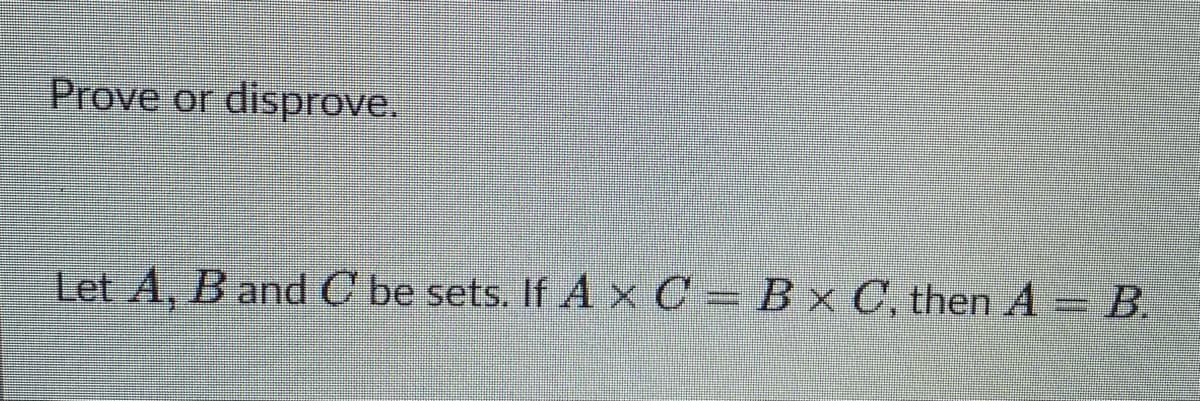 Prove or disprove.
Let A, B and C be sets. If AxC=Bx C, then A B