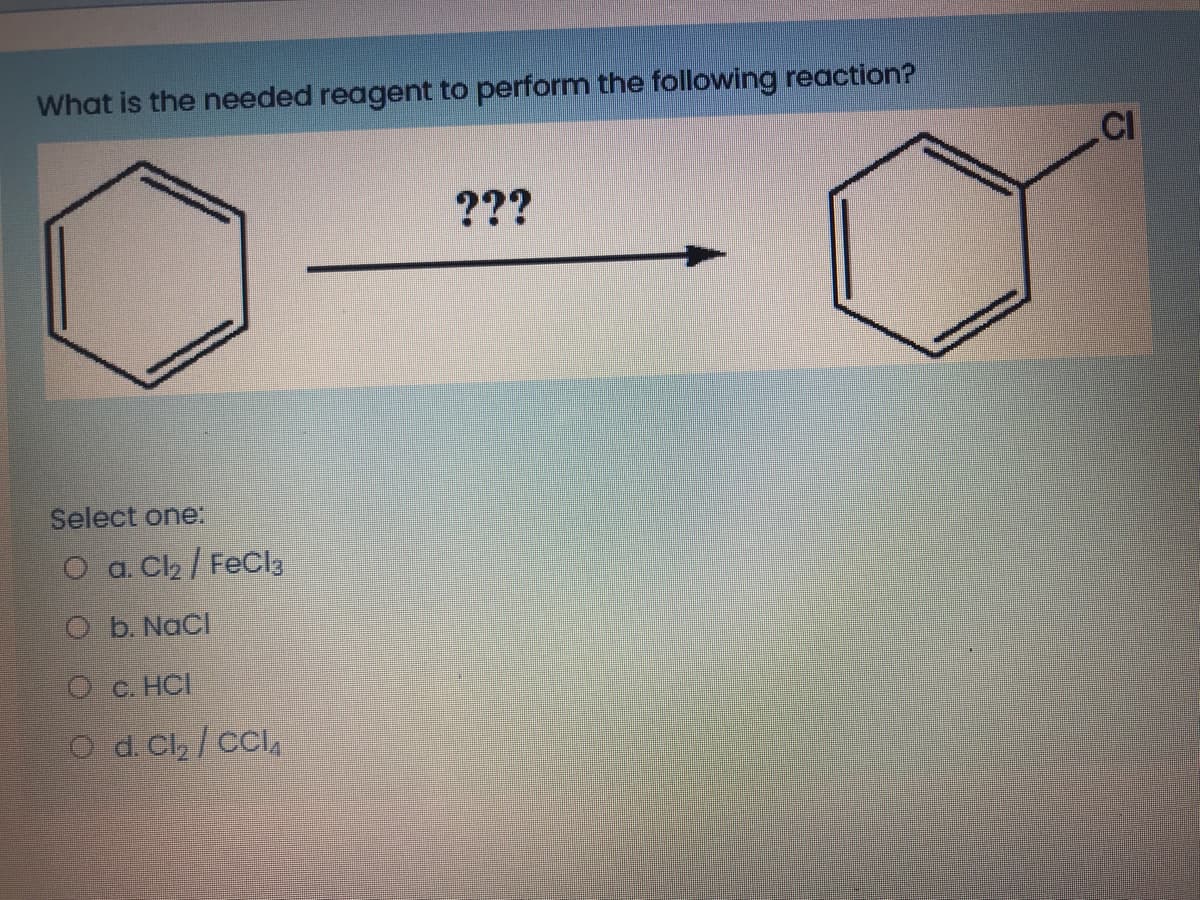 What is the needed reagent to perform the following reaction?
.CI
???
Select one:
O a. C2 / FeCl3
O b. NaCl
O e. HCI
O d. Cl /CCI4
