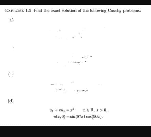 EXE CISE 1.5 Find the exact solution of the following Cauchy problems:
a)
(d)
zER, t>0,
u + ru, =r?
u(x,0) = sin(87z) cos(90r).
%3D
