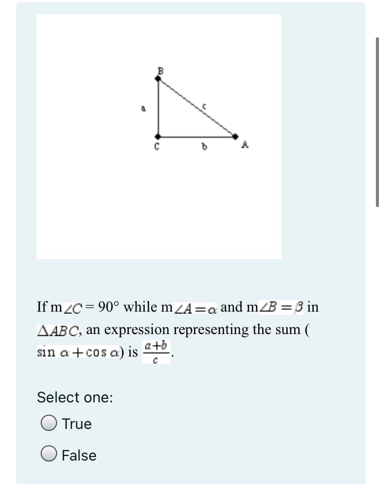 B
C
b
4
If m/C = 90° while m/A=a and m/B = 3 in
AABC, an expression representing the sum (
a+b
sin a +cos a) is
Select one:
True
False