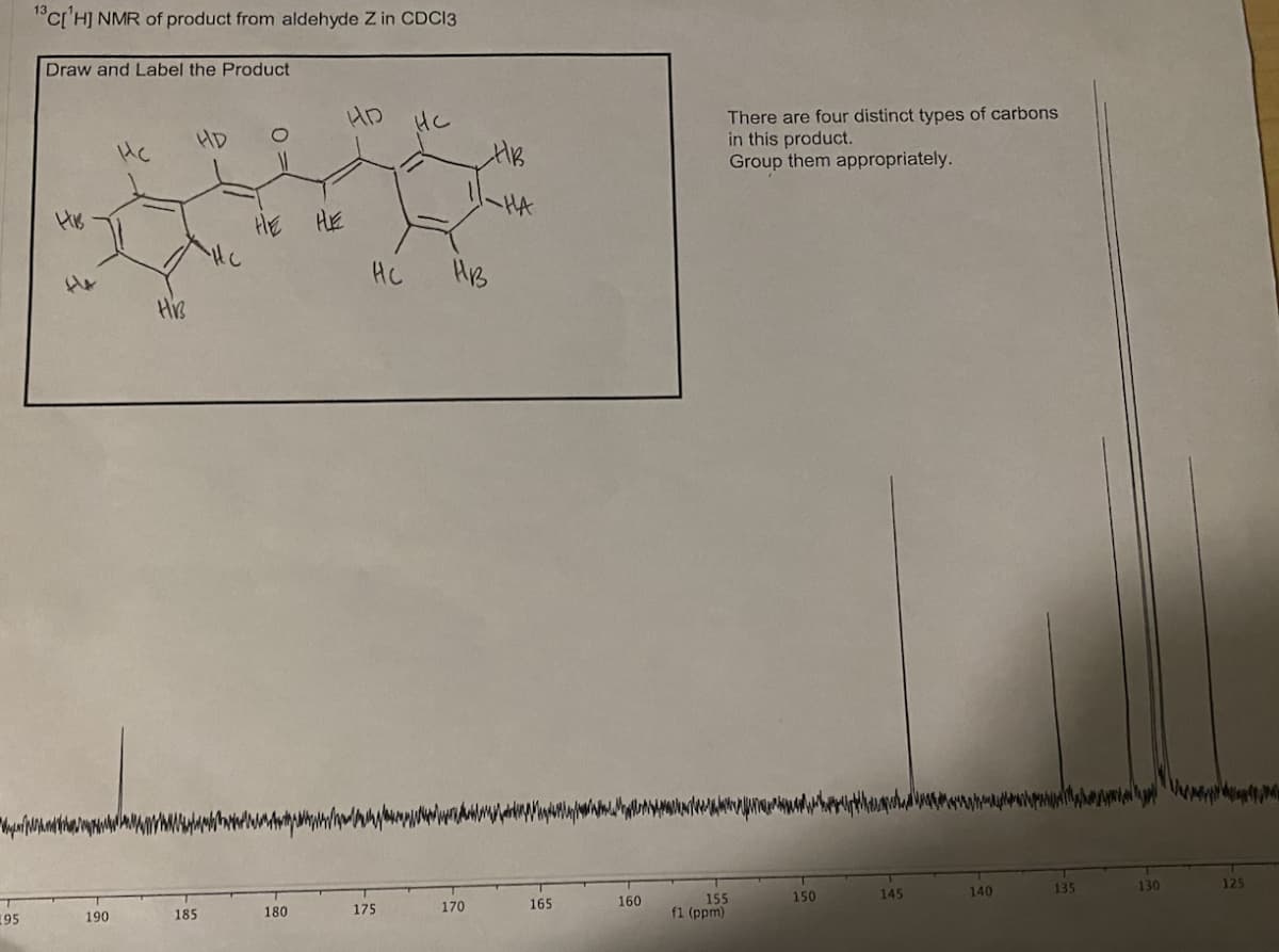 "c['H] NMR of product from aldehyde Z in CDC13
Draw and Label the Product
There are four distinct types of carbons
in this product.
Group them appropriately.
HD
HD
Hc
HA
His
HE
HE
Hhe
HC
HB
135
130
125
150
145
140
155
f1 (ppm)
170
165
160
195
185
180
175
190
