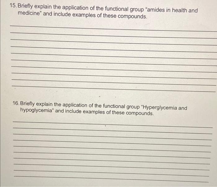 15. Briefly explain the application of the functional group "amides in health and
medicine" and include examples of these compounds.
16. Briefly explain the application of the functional group "Hyperglycemia and
hypoglycemia" and include examples of these compounds.
