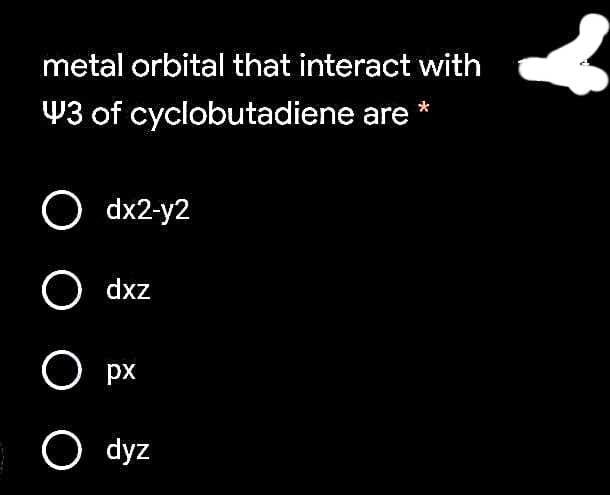 metal orbital that interact with
W3 of cyclobutadiene are
*
O dx2-y2
zxp O
O px
O dyz
