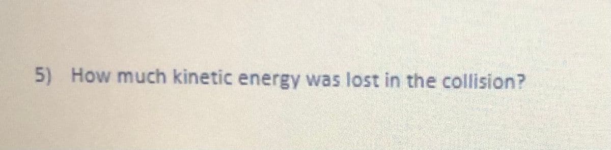 5)
How much kinetic energy was lost in the collision?
