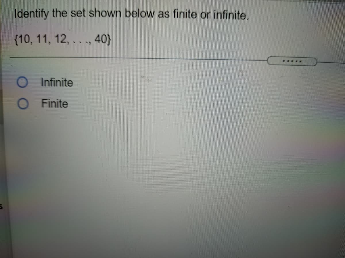 Identify the set shown below as finite or infinite.
{10, 11, 12,..., 40}
.....
O Infinite
O Finite
