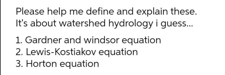 Please help me define and explain these.
It's about watershed hydrology i gues...
1. Gardner and windsor equation
2. Lewis-Kostiakov equation
3. Horton equation

