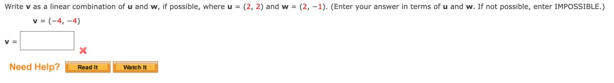 Write v as a linear combination of u and w, if possible, where u = (2, 2) and w = (2, –1). (Enter your answer in terms of u and w. If not possible, enter IMPOSSIBLE.)
v = (-4, -4)
V =
Need Help?
Read It
Watch It
