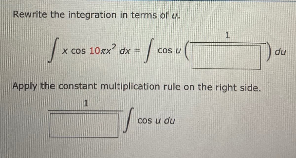 Rewrite the integration in terms of u.
x cos 107x² dx =
COs u
du
Apply the constant multiplication rule on the right side.
cos u du
