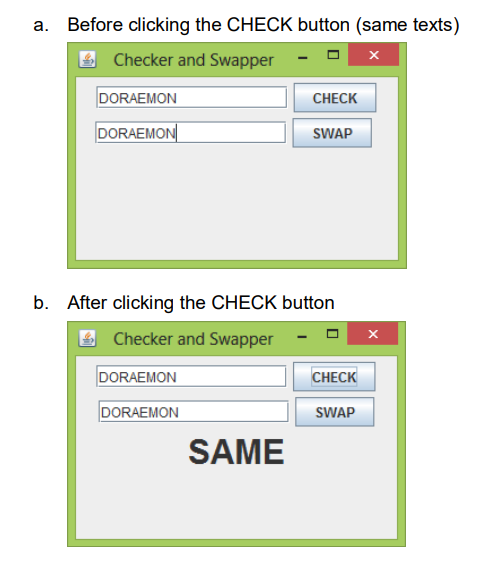 a. Before clicking the CHECK button (same texts)
x
Checker and Swapper
DORAEMON
CHECK
DORAEMON
SWAP
b. After clicking the CHECK button
Checker and Swapper
DORAEMON
CHECK
DORAEMON
SWAP
SAME
