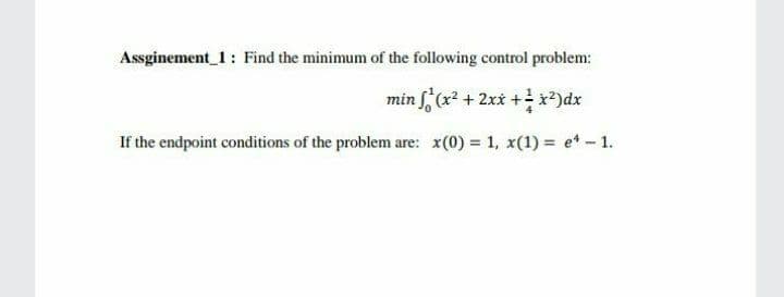 Assginement 1: Find the minimum of the following control problem:
min f(x² + 2xx +x²)dx
If the endpoint conditions of the problem are: x(0) = 1, x(1) = e* - 1.
