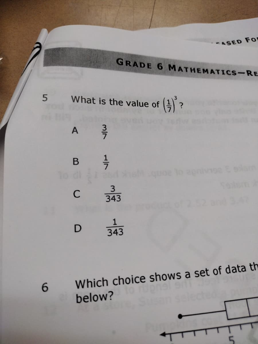 ASED FO
GRADE 6 MATHEMATICS-RE
What is the value of
(9)?
A
B
quoe lo 2pnivnse Eelsm
3
343
aom
D
343
Which choice shows a set of data th
below?
6.
Pu
5.
M/7
1/7
C.
5.
