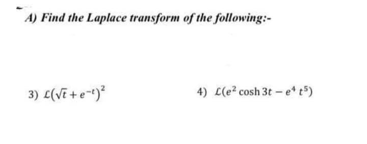 A) Find the Laplace transform of the following:-
3) L(VE + e-t)*
4) L(e2 cosh 3t - e t5)

