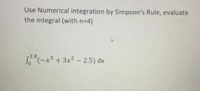 Use Numerical integration by Simpson's Rule, evaluate
the integral (with n-4)
"(-x³ + 3x? - 2.5) dx
r2.8
